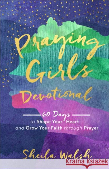 Praying Girls Devotional: 60 Days to Shape Your Heart and Grow Your Faith Through Prayer Walsh, Sheila 9781540900678
