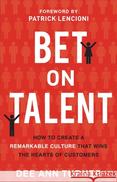 Bet on Talent: How to Create a Remarkable Culture That Wins the Hearts of Customers Dee Ann Turner Patrick Lencioni 9781540900746