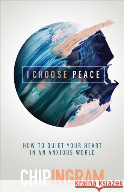 I Choose Peace: How to Quiet Your Heart in an Anxious World Chip Ingram 9781540901286 Baker Books