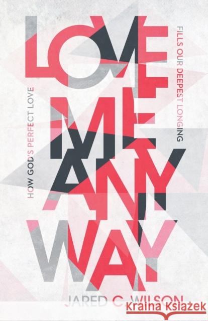 Love Me Anyway: How God's Perfect Love Fills Our Deepest Longing Jared C. Wilson 9781540901347
