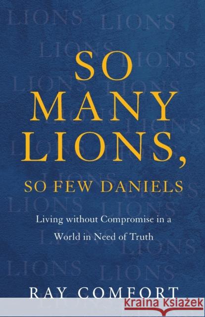 So Many Lions, So Few Daniels – Living without Compromise in a World in Need of Truth Ray Comfort 9781540901781 Baker Publishing Group