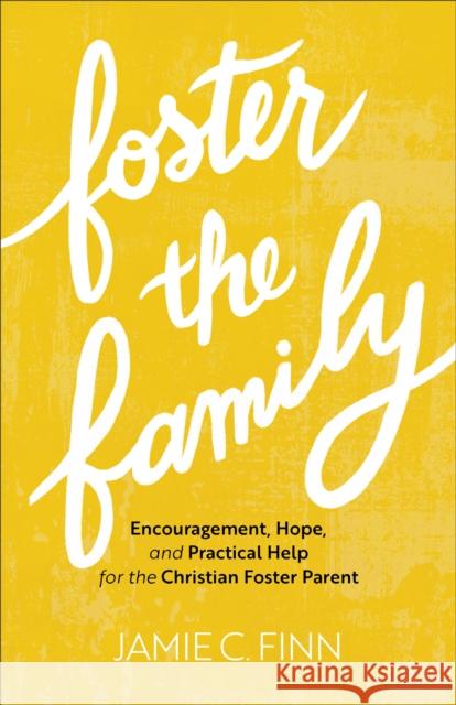 Foster the Family: Encouragement, Hope, and Practical Help for the Christian Foster Parent Jamie C. Finn 9781540901866 Baker Books