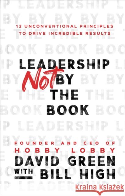 Leadership Not by the Book – 12 Unconventional Principles to Drive Incredible Results Bill High 9781540902245