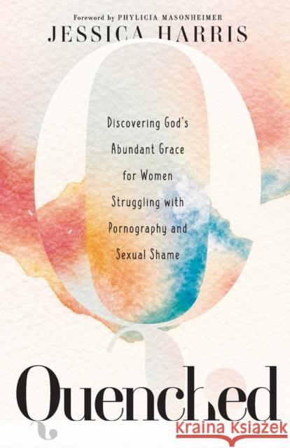 Quenched - Discovering God`s Abundant Grace for Women Struggling with Pornography and Sexual Shame Phylicia Masonheimer 9781540902269