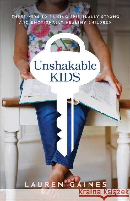 Unshakable Kids: Three Keys to Raising Spiritually Strong and Emotionally Healthy Children Lauren Gaines 9781540902450 Baker Publishing Group