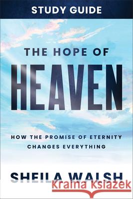 The Hope of Heaven Study Guide: How the Promise of Eternity Changes Everything Sheila Walsh 9781540902801