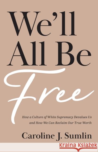 We`ll All Be Free – How a Culture of White Supremacy Devalues Us and How We Can Reclaim Our True Worth Caroline J. Sumlin 9781540902894 Baker Publishing Group