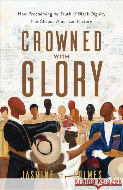 Crowned with Glory: How Proclaiming the Truth of Black Dignity Has Shaped American History Jasmine L. Holmes 9781540903167 Baker Publishing Group