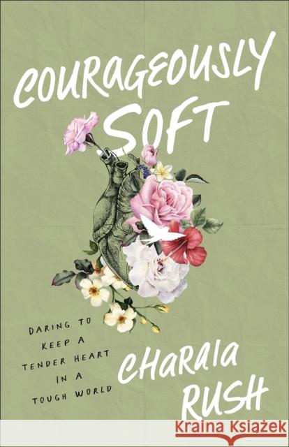 Courageously Soft: Daring to Keep a Tender Heart in a Tough World Charaia Rush 9781540903433 Baker Publishing Group