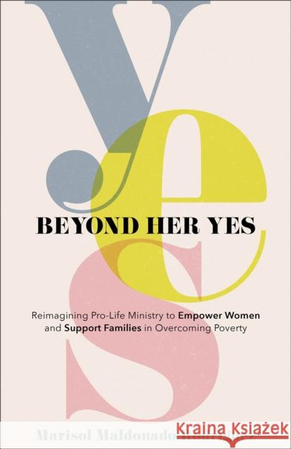Beyond Her Yes - Reimagining Pro-Life Ministry to Empower Women and Support Families in Overcoming Poverty Debbie Provencher 9781540903556 Baker Publishing Group