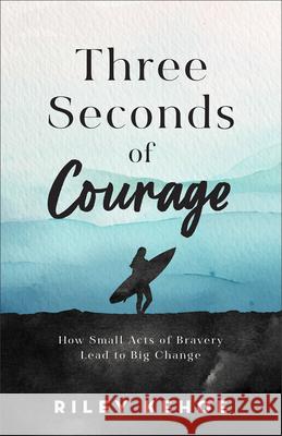 Three Seconds of Courage: How Small Acts of Bravery Lead to Big Change Riley Kehoe 9781540904270