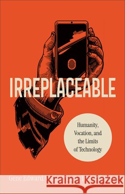 Irreplaceable: Humanity, Vocation, and the Limits of Technology Gene Edward Veith A. Trevor Sutton 9781540906120