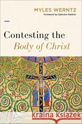 Contesting the Body of Christ: Ecclesiology's Revolutionary Century Myles Werntz Ephraim Radner 9781540960085 Baker Academic