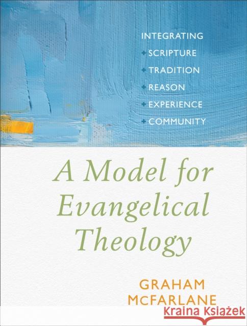 A Model for Evangelical Theology: Integrating Scripture, Tradition, Reason, Experience, and Community Graham McFarlane 9781540960351