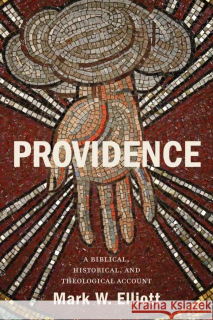 Providence: A Biblical, Historical, and Theological Account Mark W. Elliott 9781540960405