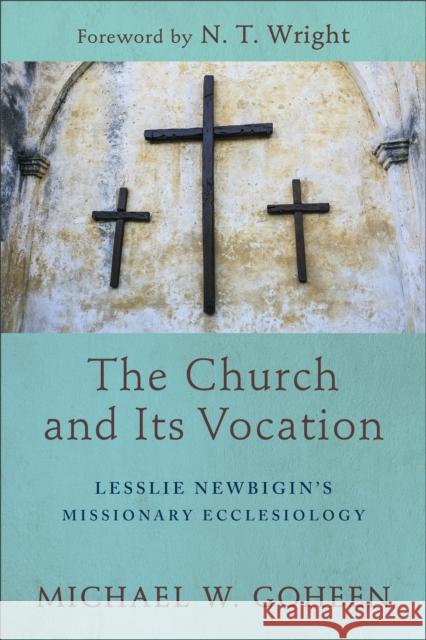 The Church and Its Vocation: Lesslie Newbigin's Missionary Ecclesiology Michael W. Goheen N. T. Wright 9781540960474 Baker Academic