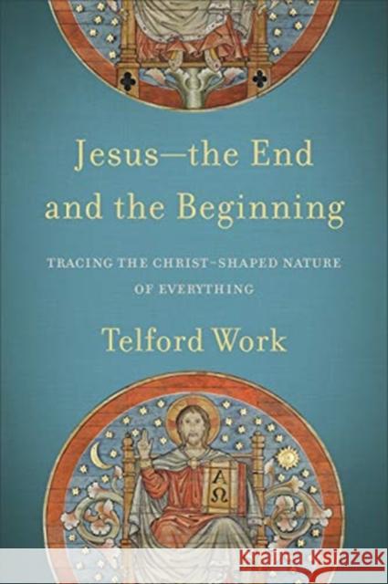 Jesus--The End and the Beginning: Tracing the Christ-Shaped Nature of Everything Telford Work 9781540960542