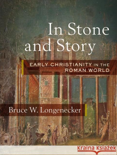 In Stone and Story: Early Christianity in the Roman World Bruce W. Longenecker 9781540960672
