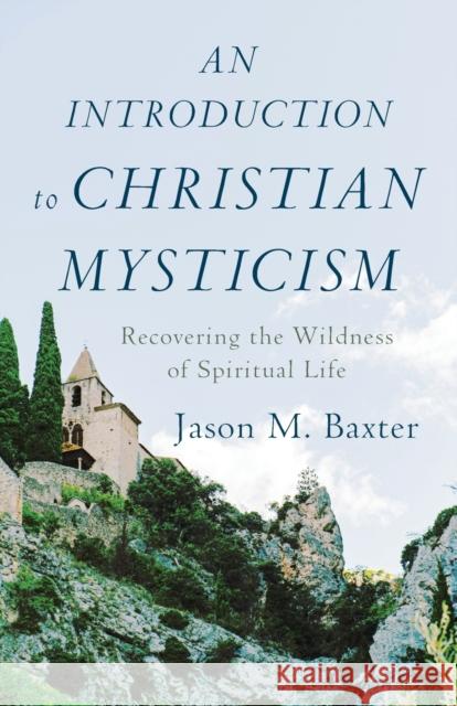 An Introduction to Christian Mysticism – Recovering the Wildness of Spiritual Life Jason M. Baxter 9781540961228 Baker Publishing Group