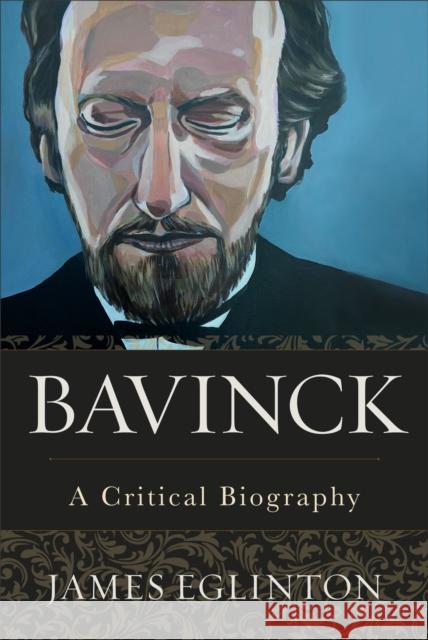 Bavinck: A Critical Biography James Eglinton 9781540961358 Baker Academic