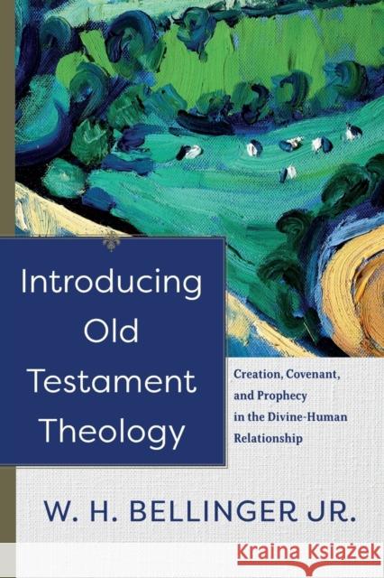 Introducing Old Testament Theology – Creation, Covenant, and Prophecy in the Divine–Human Relationship W. H. Jr. Bellinger 9781540961471 Baker Publishing Group