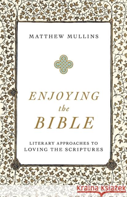 Enjoying the Bible: Literary Approaches to Loving the Scriptures Matthew Mullins 9781540961662