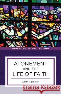 Atonement and the Life of Faith Adam J. Johnson Kent Eilers Kyle Strobel 9781540961709