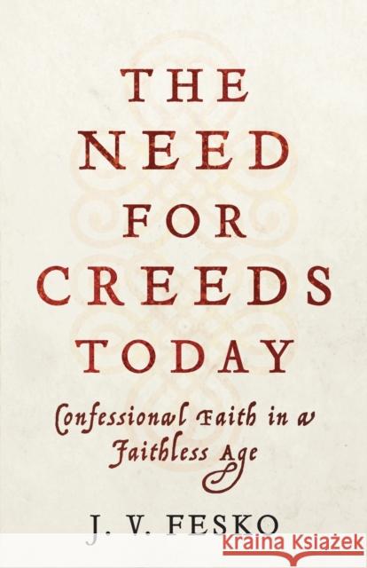 The Need for Creeds Today – Confessional Faith in a Faithless Age J. V. Fesko 9781540962591