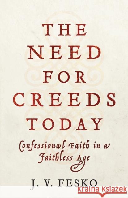 The Need for Creeds Today: Confessional Faith in a Faithless Age J. V. Fesko 9781540962591
