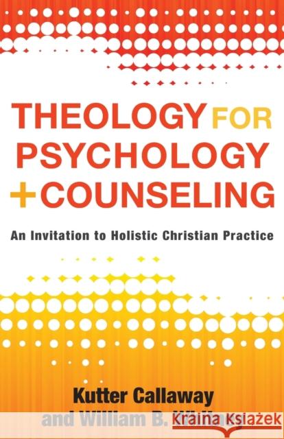 Theology for Psychology and Counseling: An Invitation to Holistic Christian Practice Kutter Callaway William B. Whitney 9781540963024