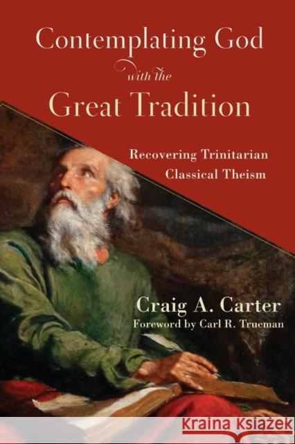 Contemplating God with the Great Tradition – Recovering Trinitarian Classical Theism Carl Trueman 9781540963307 Baker Academic