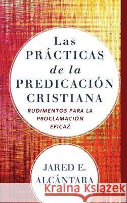 Las prácticas de la predicación cristiana Alcántara, Jared E. 9781540963420