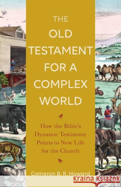The Old Testament for a Complex World: How the Bible's Dynamic Testimony Points to New Life for the Church Cameron B. Howard 9781540963727