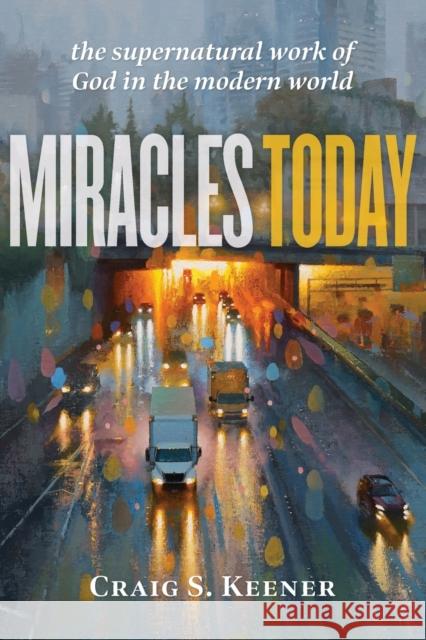 Miracles Today – The Supernatural Work of God in the Modern World Craig S. Keener 9781540963833 Baker Publishing Group