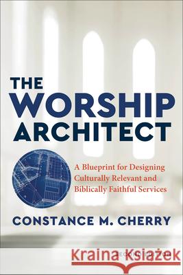 The Worship Architect: A Blueprint for Designing Culturally Relevant and Biblically Faithful Services Constance M. Cherry 9781540963888