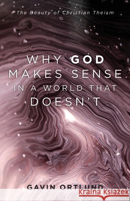 Why God Makes Sense in a World That Doesn`t – The Beauty of Christian Theism Gavin Ortlund 9781540964090