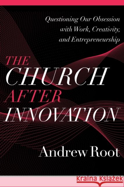 The Church after Innovation – Questioning Our Obsession with Work, Creativity, and Entrepreneurship Andrew Root 9781540964823