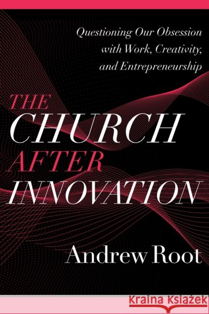 The Church After Innovation: Questioning Our Obsession with Work, Creativity, and Entrepreneurship Andrew Root 9781540964823