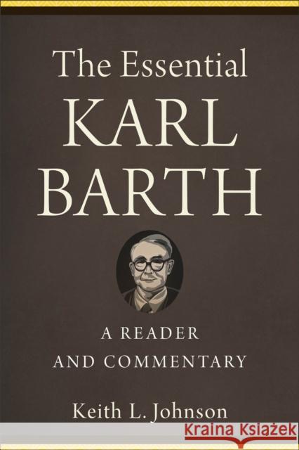 The Essential Karl Barth – A Reader and Commentary Keith L. Johnson 9781540964830