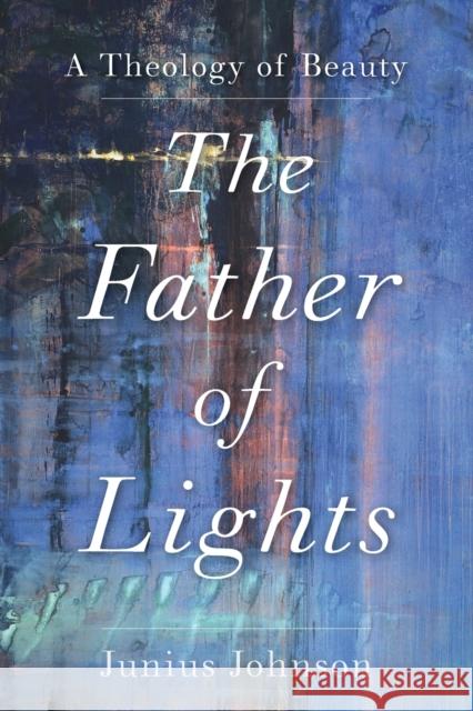 The Father of Lights: A Theology of Beauty Junius Johnson 9781540964892 Baker Academic