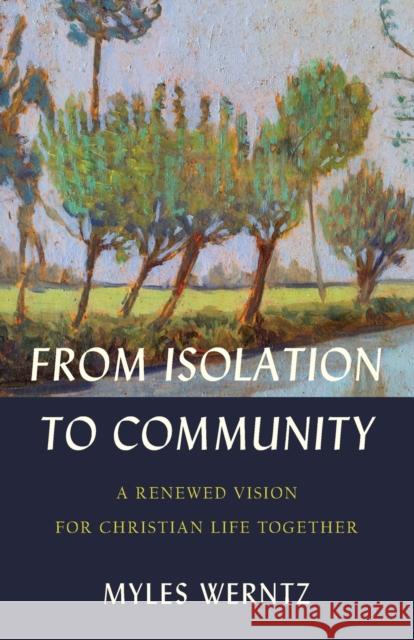 From Isolation to Community: A Renewed Vision for Christian Life Together Myles Werntz 9781540965059