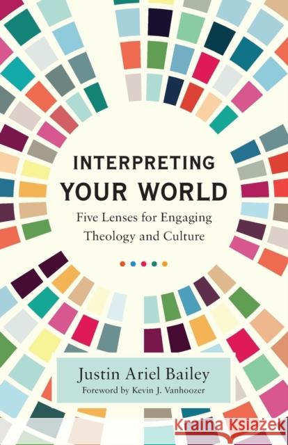 Interpreting Your World: Five Lenses for Engaging Theology and Culture Justin Ariel Bailey Kevin Vanhoozer 9781540965066