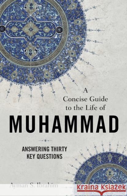 A Concise Guide to the Life of Muhammad – Answering Thirty Key Questions Ayman S. Ibrahim 9781540965073 Baker Publishing Group