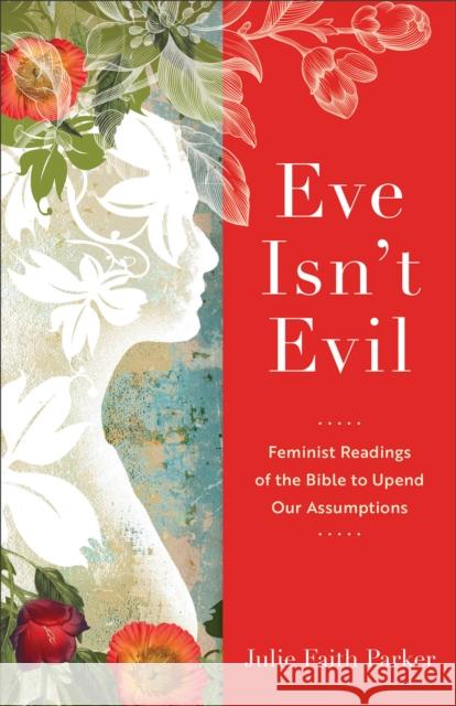 Eve Isn\'t Evil: Feminist Readings of the Bible to Upend Our Assumptions Julie Faith Parker 9781540965394