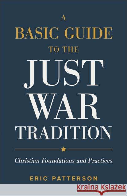 A Basic Guide to the Just War Tradition - Christian Foundations and Practices Eric Patterson 9781540965479 Baker Academic