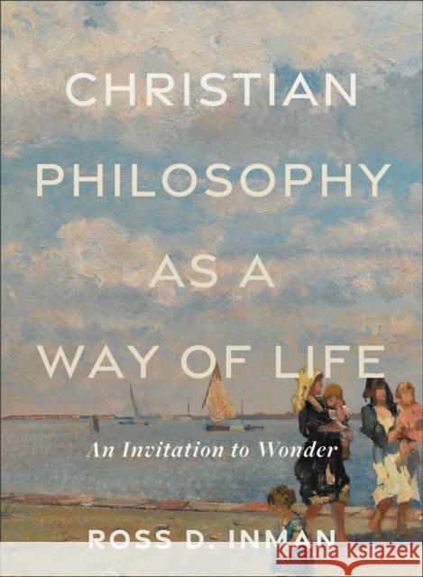 Christian Philosophy as a Way of Life - An Invitation to Wonder Ross D. Inman 9781540965738