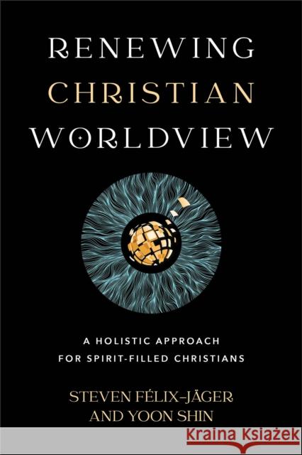 Renewing Christian Worldview - A Holistic Approach for Spirit-Filled Christians Steven F?lix-J?ger Yoon Shin 9781540965912 Baker Academic