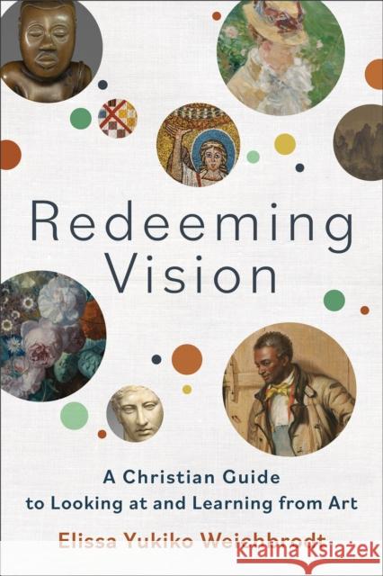 Redeeming Vision – A Christian Guide to Looking at and Learning from Art Elissa Yukiko Weichbrodt 9781540965974 Baker Publishing Group