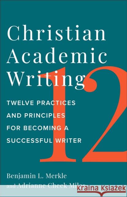 Christian Academic Writing: Twelve Practices and Principles for Becoming a Successful Writer Benjamin L. Merkle Adrianne Cheek Miles  9781540965998 Baker Academic, Div of Baker Publishing Group