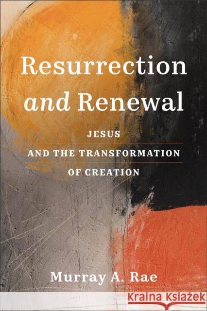 Resurrection and Renewal: Jesus and the Transformation of Creation Murray A. Rae 9781540966209 Baker Academic